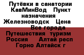 Путёвки в санатории КавМинВод › Пункт назначения ­ Железноводск › Цена ­ 2 000 - Все города Путешествия, туризм » Россия   . Алтай респ.,Горно-Алтайск г.